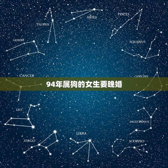 94年属狗的女生要晚婚,94年属狗女2021姻缘? 94年属狗的女生要晚婚,94年属狗女2021姻缘?