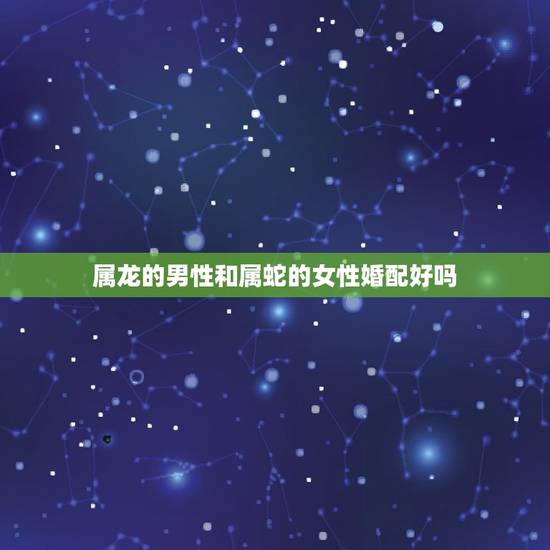 属龙的男性和属蛇的女性婚配好吗，女大龙与男属蛇婚配吗