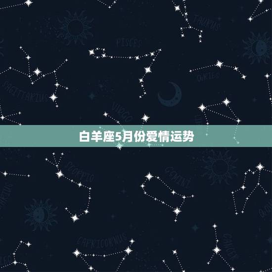 白羊座5月份爱情运势,白羊座5月份的运势如何? 白羊座5月份爱情运势,白羊座5月份的运势如何?