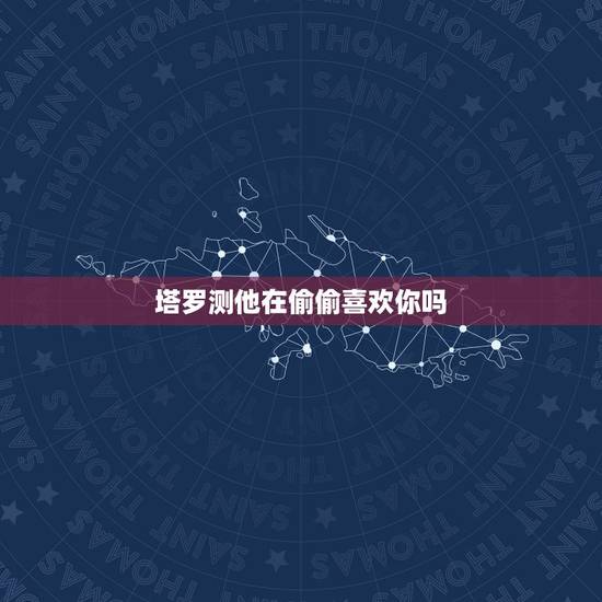 塔罗测他在偷偷喜欢你吗,塔罗测试他在暗恋我吗 塔罗测他在偷偷喜欢你吗,塔罗测试他在暗恋我吗