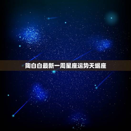 陶白白最新一周星座运势天蝎座，陶白白星座分析摩羯九月份运势