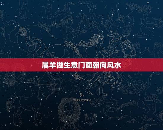 属羊做生意门面朝向风水，属羊人2022 年全年运势