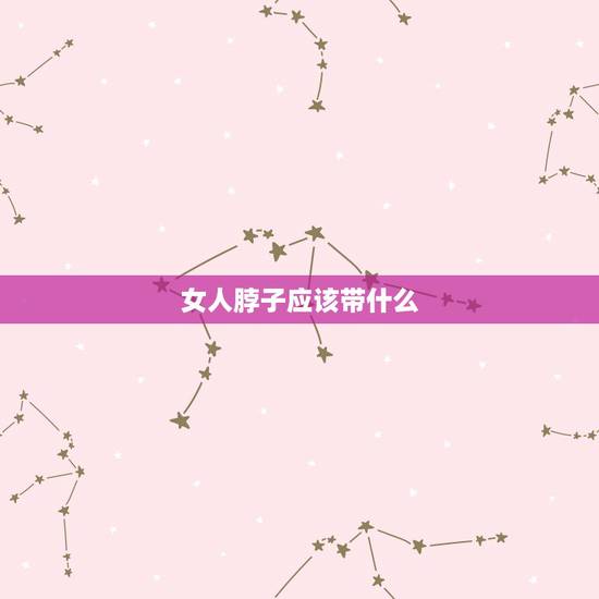 女人脖子应该带什么，女人脖子带什么好看