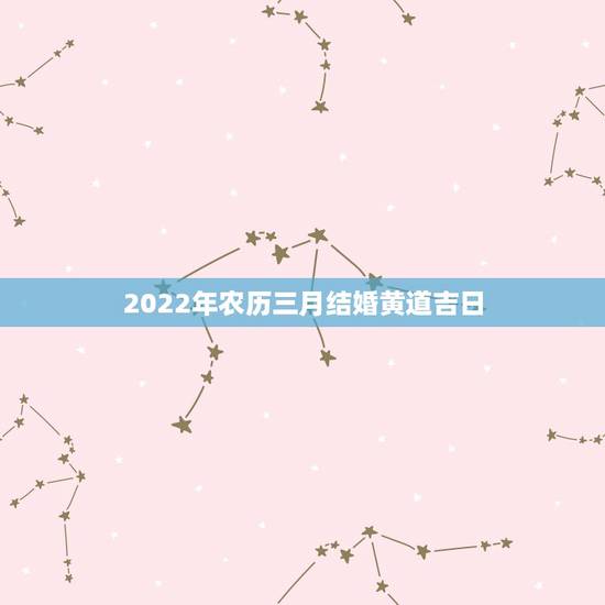 2022年农历三月结婚黄道吉日,2022年1月份结婚黄道吉日 2022年农历三月结婚黄道吉日,2022年1月份结婚黄道吉日