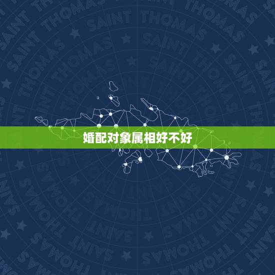 婚配对象属相好不好,民间婚配属相有何禁忌? 婚配对象属相好不好,民间婚配属相有何禁忌?