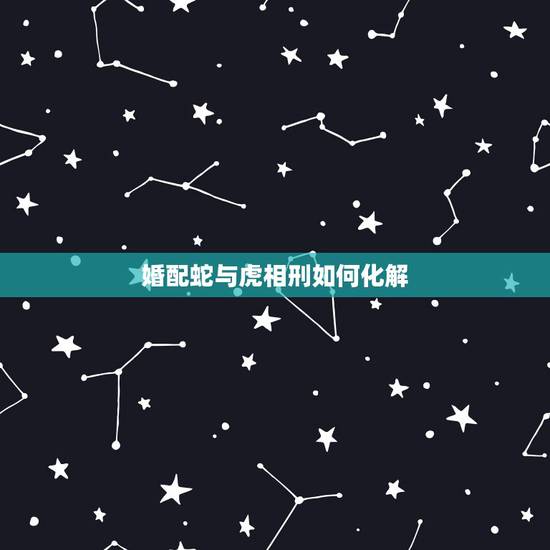 婚配蛇与虎相刑如何化解,属虎和属蛇相刑是什么意思? 婚配蛇与虎相刑如何化解,属虎和属蛇相刑是什么意思?