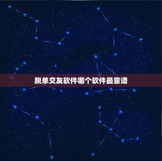 脱单交友软件哪个软件最靠谱,哪个谈恋爱软件平台靠谱? 脱单交友软件哪个软件最靠谱,哪个谈恋爱软件平台靠谱?