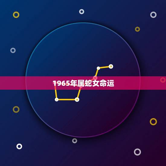 1965年属蛇女命运，属蛇1965年农历6月23曰生命运如何女性的命运