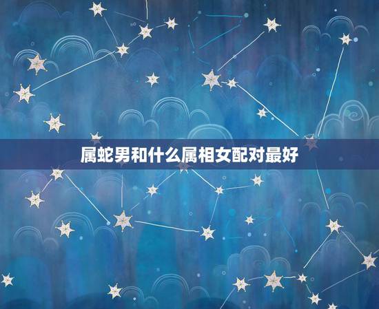 属蛇男和什么属相女配对最好，男生属蛇与什么属相配