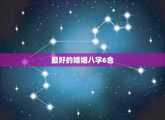 最好的婚姻八字6合，如何通过八字选择最适合的婚姻