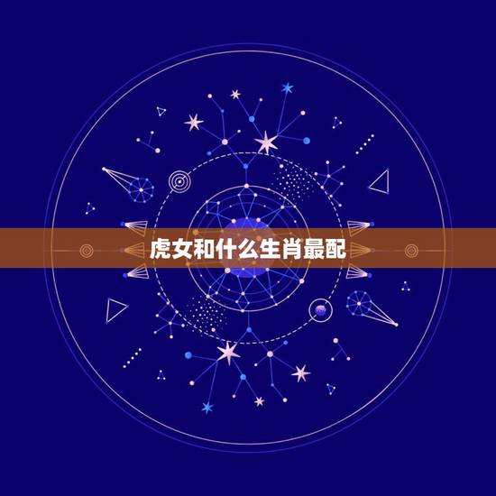 虎女和什么生肖最配,属虎女和什么属相最配? 虎女和什么生肖最配,属虎女和什么属相最配?