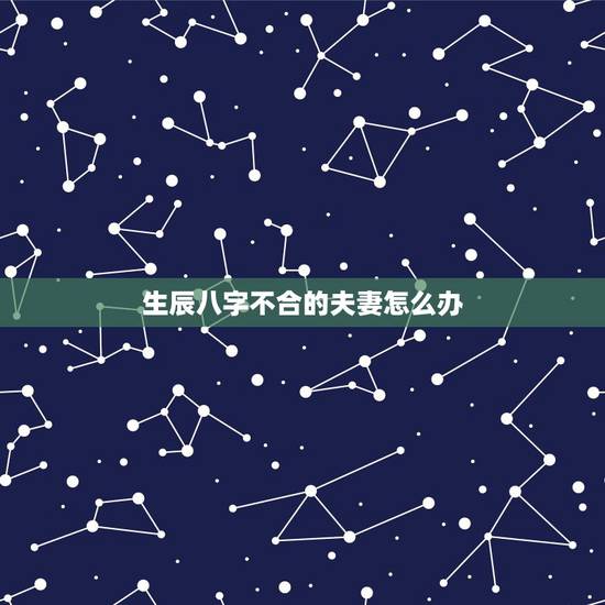 生辰八字不合的夫妻怎么办,俩个人生辰八字不合做夫妻能长久吗,是否有结果 生辰八字不合的夫妻怎么办,俩个人生辰八字不合做夫妻能长久吗,是否有结果