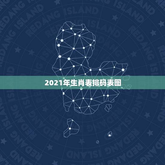 2021年生肖表排码表图,2021年十二生肖排码表 2021年生肖表排码表图,2021年十二生肖排码表