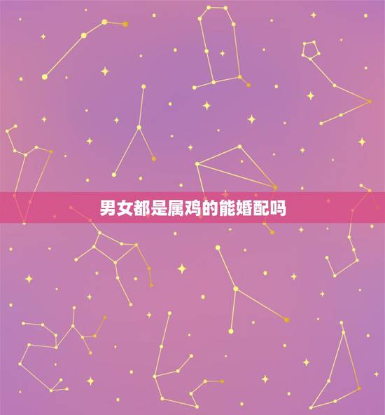 男女都是属鸡的能婚配吗,属鸡与属鸡的男女相配婚姻会和满吗 男女都是属鸡的能婚配吗,属鸡与属鸡的男女相配婚姻会和满吗