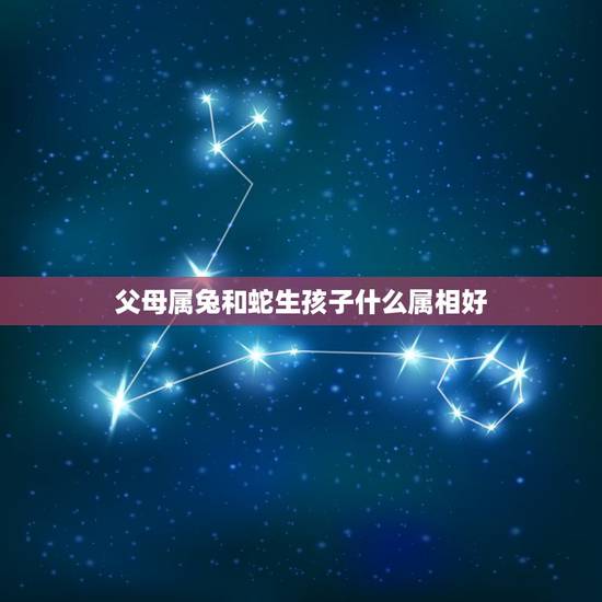父母属兔和蛇生孩子什么属相好,父母都属兔女儿是属蛇的再生一个什么属相的 父母属兔和蛇生孩子什么属相好,父母都属兔女儿是属蛇的再生一个什么属相的