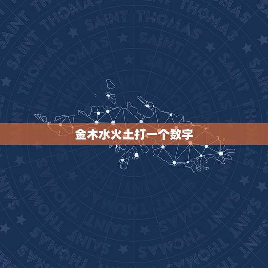 金木水火土打一个数字,五行中金木水火土对应的数字是多少? 金木水火土打一个数字,五行中金木水火土对应的数字是多少?