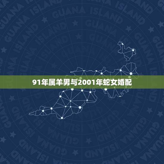91年属羊男与2001年蛇女婚配,91年属羊的属相婚配表 91年属羊男与2001年蛇女婚配,91年属羊的属相婚配表