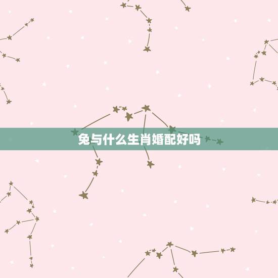 兔与什么生肖婚配好吗,属兔的和什么属相相配才好呢 兔与什么生肖婚配好吗,属兔的和什么属相相配才好呢