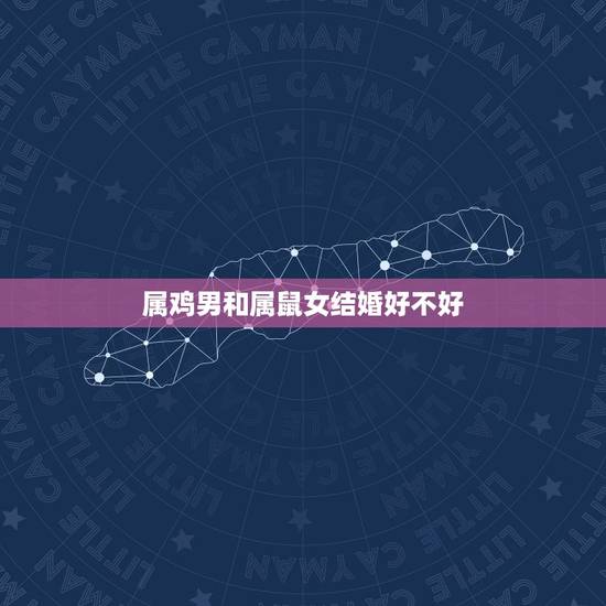 属鸡男和属鼠女结婚好不好，属鸡男和属鼠女能不能结婚，幸福的过一生