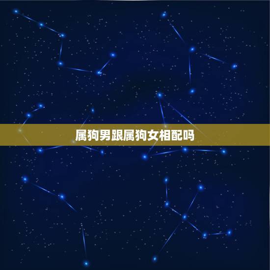 属狗男跟属狗女相配吗,男属狗女属狗配吗 属狗男跟属狗女相配吗,男属狗女属狗配吗