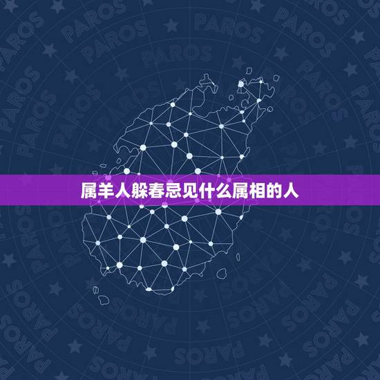 属羊人躲春忌见什么属相的人，属羊的人和什么属相的人最合