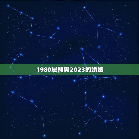 1980属猴男2023的婚姻 80年属猴42岁有个劫 1980属猴男2023的婚姻 80年属猴42岁有个劫