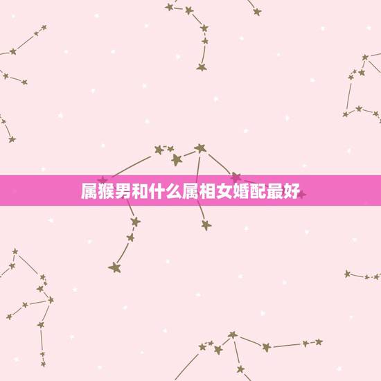 属猴男和什么属相女婚配最好，属猴男和什么属相最相配