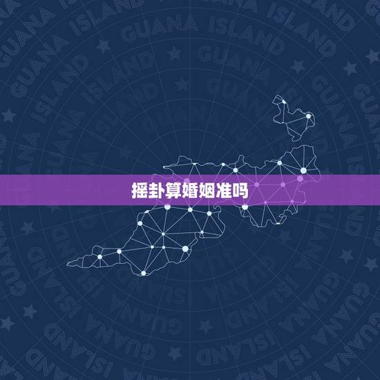 摇卦算婚姻准吗,婚姻算卦真的准吗 摇卦算婚姻准吗,婚姻算卦真的准吗