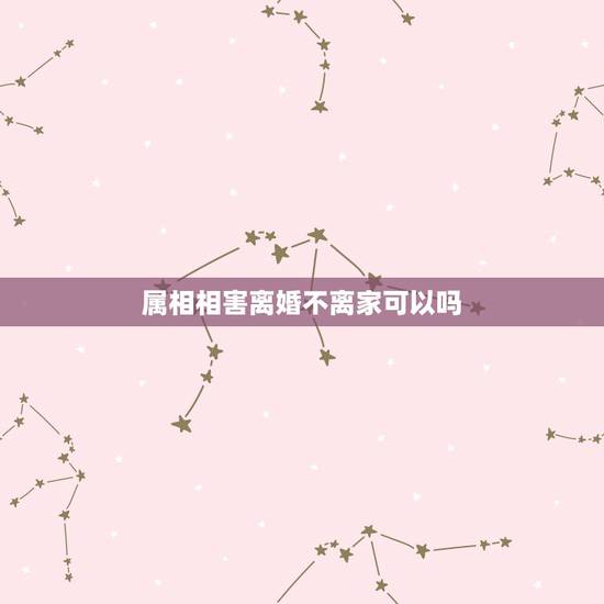 属相相害离婚不离家可以吗,相冲,相克,相害,相刑,有什么不同? 属相相害离婚不离家可以吗,相冲,相克,相害,相刑,有什么不同?