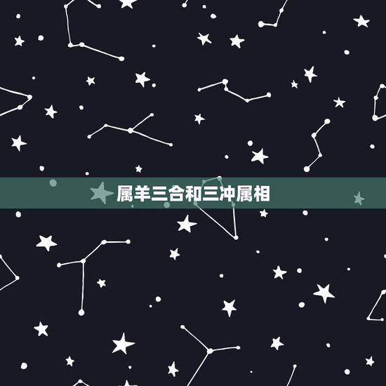 属羊三合和三冲属相,属羊的三合和六个合生肖 属羊三合和三冲属相,属羊的三合和六个合生肖