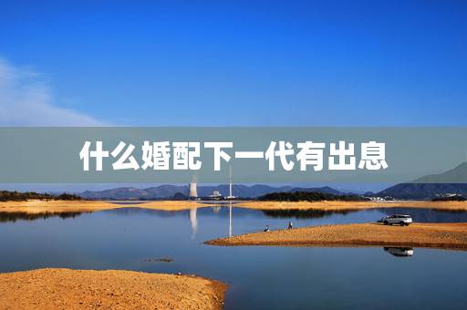 什么婚配下一代有出息,在哪几个时间段出生的孩子,是属于天生的好命? 什么婚配下一代有出息,在哪几个时间段出生的孩子,是属于天生的好命?