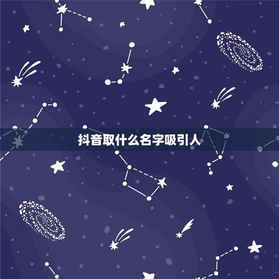 抖音取什么名字吸引人,抖音名字怎么写吸引人? 抖音取什么名字吸引人,抖音名字怎么写吸引人?