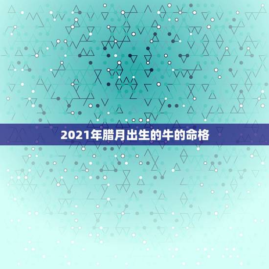 2021年腊月出生的牛的命格,2021年那个月出生的牛宝宝最好 2021年腊月出生的牛的命格,2021年那个月出生的牛宝宝最好