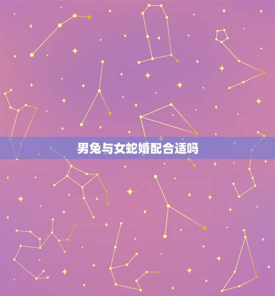 男兔与女蛇婚配合适吗，兔男与蛇女婚配好吗