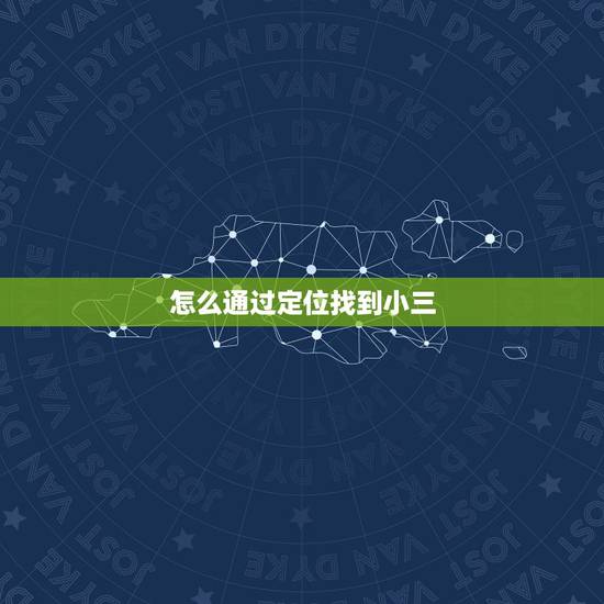 怎么通过定位找到小三,如何找到小三家庭地址 怎么通过定位找到小三,如何找到小三家庭地址