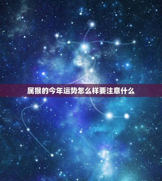 属猴的今年运势怎么样要注意什么，属猴2022 年运势及运程