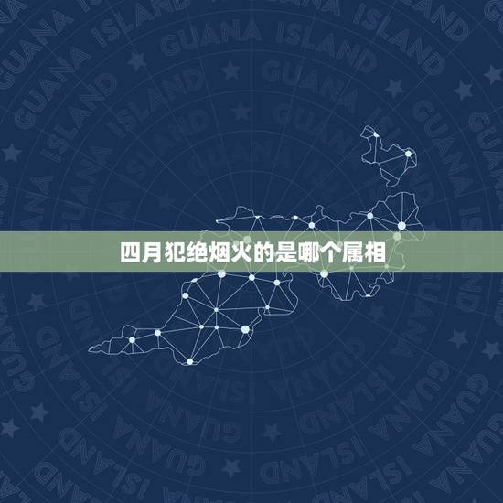 四月犯绝烟火的是哪个属相，黄历上面写明天是绝烟火，对一般人有没有影响呢