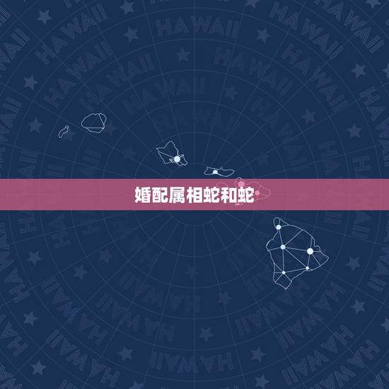 婚配属相蛇和蛇，生肖婚配：属蛇的和什么属相最配