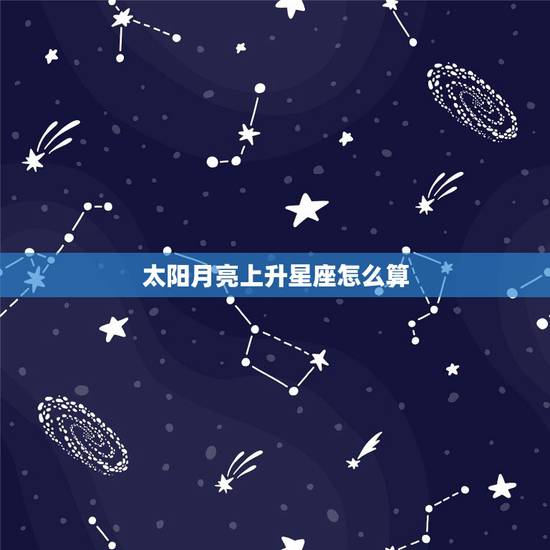 太阳月亮上升星座怎么算，星座中太阳，上升，月亮怎么算