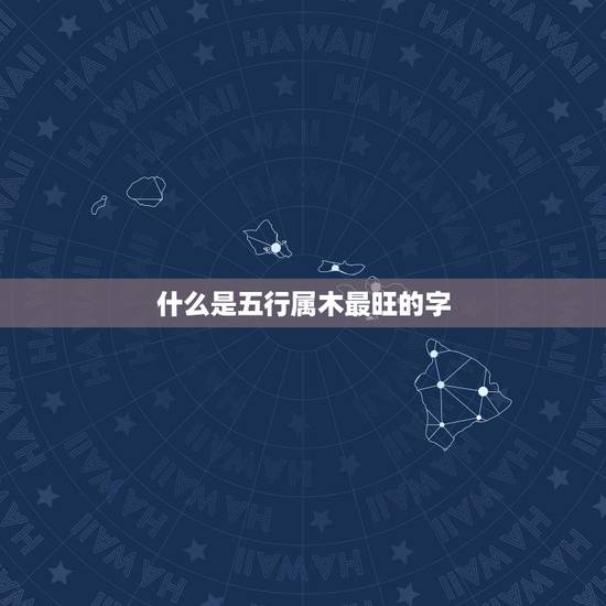 什么是五行属木最旺的字 什么是五行属木最旺的字