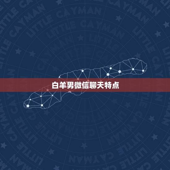 白羊男微信聊天特点,白羊座的男生有什么特点 白羊男微信聊天特点,白羊座的男生有什么特点