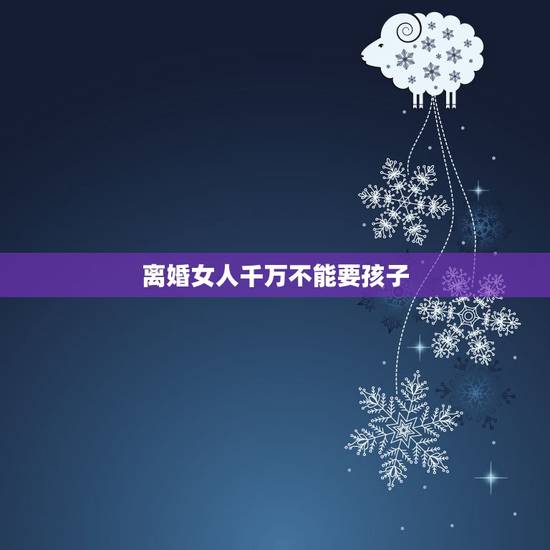 离婚女人千万不能要孩子，有些女人离婚后为什么不要孩子？