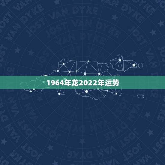 1964年龙2022年运势,64年属龙9月运势 1964年龙2022年运势,64年属龙9月运势