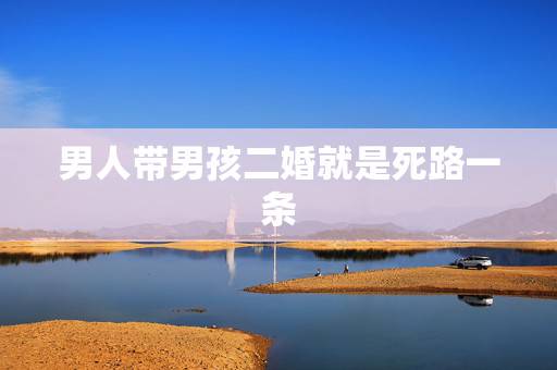 男人带男孩二婚就是死路一条,男人离婚带男孩的好再婚吗 男人带男孩二婚就是死路一条,男人离婚带男孩的好再婚吗