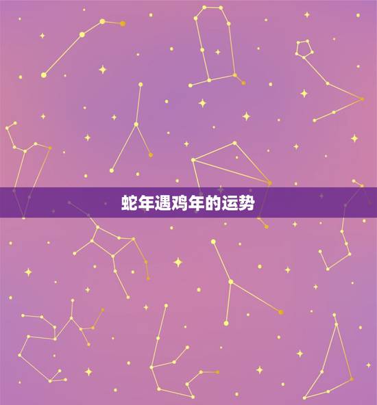 蛇年遇鸡年的运势，属鸡2013年蛇年运程