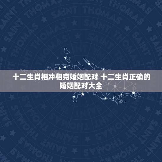 十二生肖相冲相克婚姻配对 十二生肖正确的婚姻配对大全