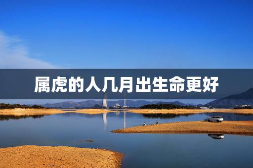 属虎的人几月出生命更好，生肖虎女最怕出生几月