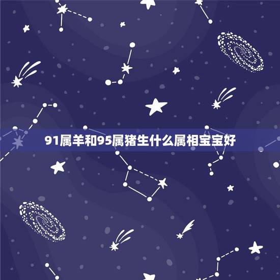 91属羊和95属猪生什么属相宝宝好，属羊90年和属猪95年生什么属相的