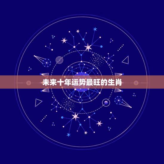 未来十年运势最旺的生肖,2022年财运更好的人 未来十年运势最旺的生肖,2022年财运更好的人
