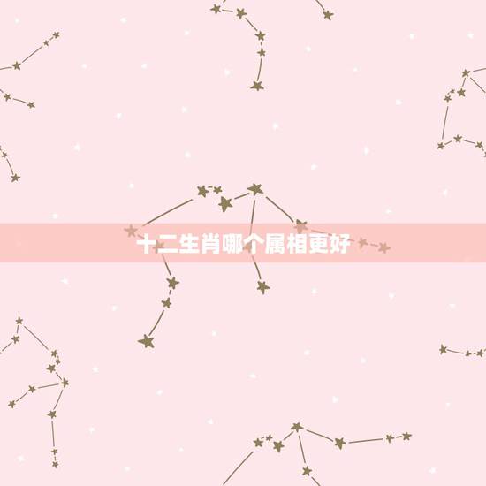 十二生肖哪个属相更好,十二生肖谁更好命女 十二生肖哪个属相更好,十二生肖谁更好命女